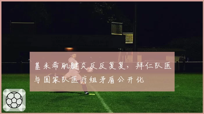基米希肌腱炎反反复复,拜仁队医与国家队医疗组矛盾公开化