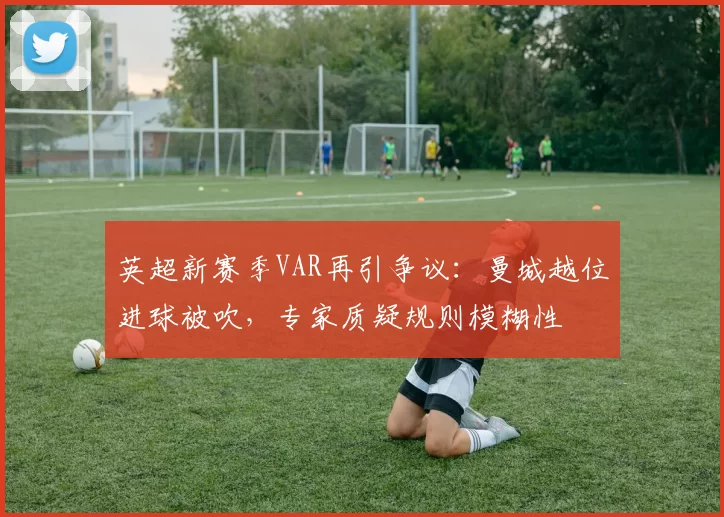 英超新赛季VAR再引争议：曼城越位进球被吹，专家质疑规则模糊性