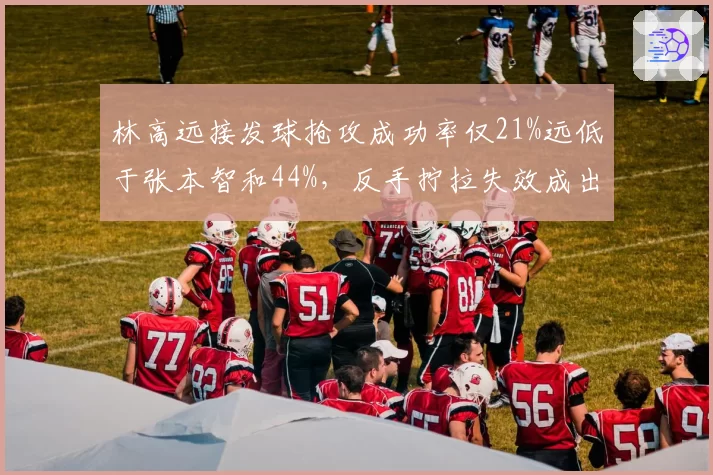林高远接发球抢攻成功率仅21%远低于张本智和44%，反手拧拉失效成出局主因