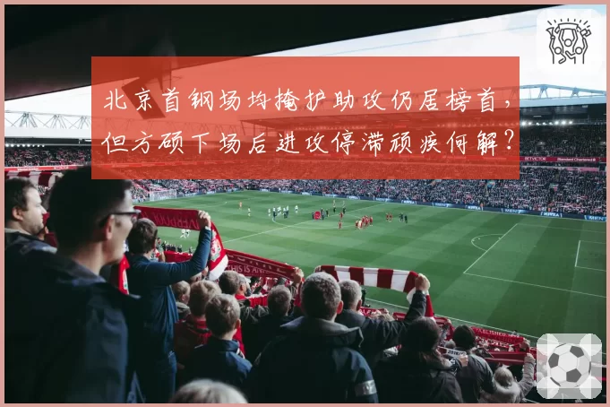 北京首钢场均掩护助攻仍居榜首，但方硕下场后进攻停滞顽疾何解？