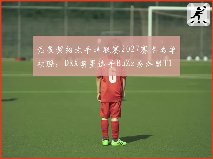 无畏契约太平洋联赛2027赛季名单初现，DRX明星选手BuZz或加盟T1