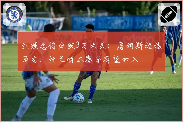 生涯总得分破3万大关：詹姆斯超越马龙，杜兰特本赛季有望加入