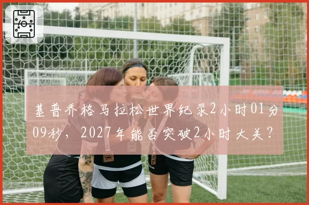 基普乔格马拉松世界纪录2小时01分09秒，2027年能否突破2小时大关？