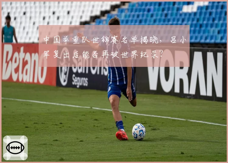 中国举重队世锦赛名单揭晓，吕小军复出后能否再破世界纪录？