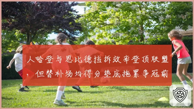 人哈登与恩比德挡拆效率登顶联盟,但替补场均得分垫底拖累争冠前景