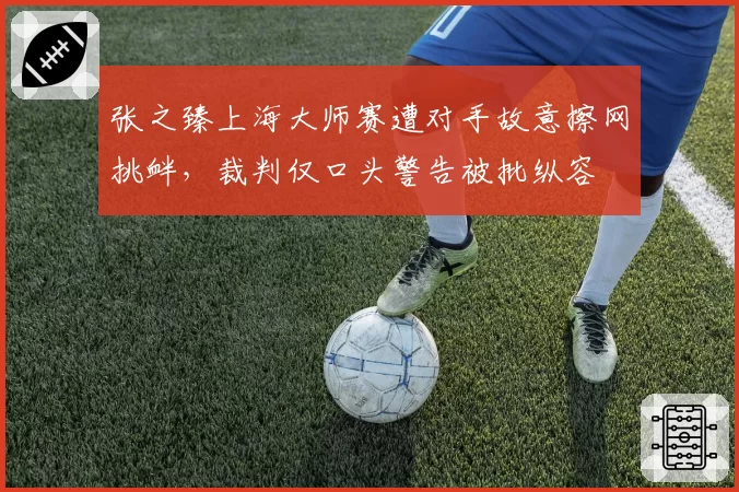 张之臻上海大师赛遭对手故意擦网挑衅,裁判仅口头警告被批纵容