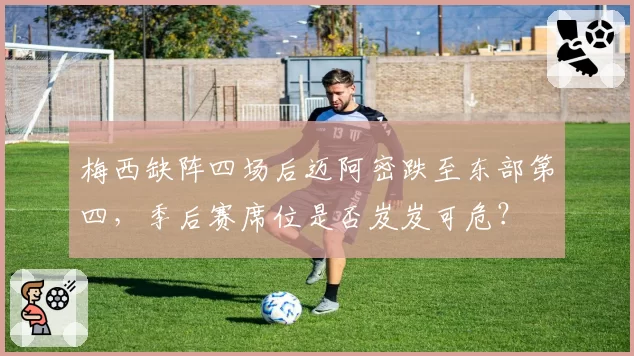 梅西缺阵四场后迈阿密跌至东部第四，季后赛席位是否岌岌可危？