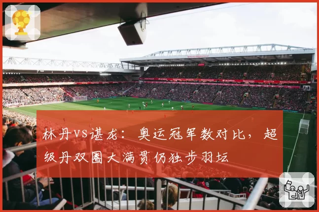林丹vs谌龙:奥运冠军数对比,超级丹双圈大满贯仍独步羽坛