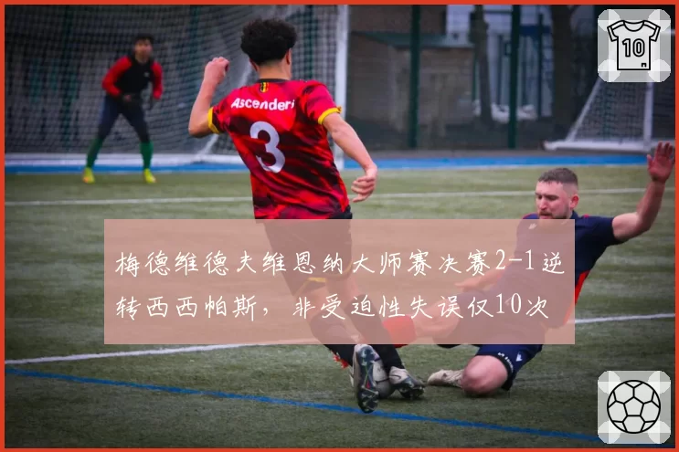 梅德维德夫维恩纳大师赛决赛2-1逆转西西帕斯，非受迫性失误仅10次对比对手22次