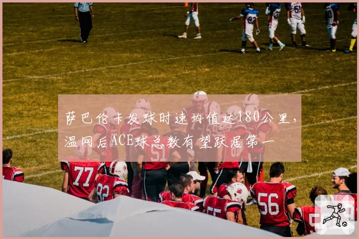 萨巴伦卡发球时速均值达180公里，温网后ACE球总数有望跃居第一