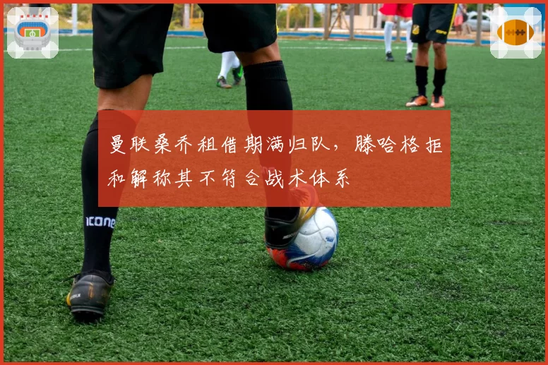 曼联桑乔租借期满归队,滕哈格拒和解称其不符合战术体系
