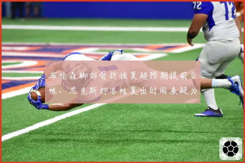布伦森脚部骨折恢复超预期提前合练，尼克斯却冻结复出时间表疑为压价续约
