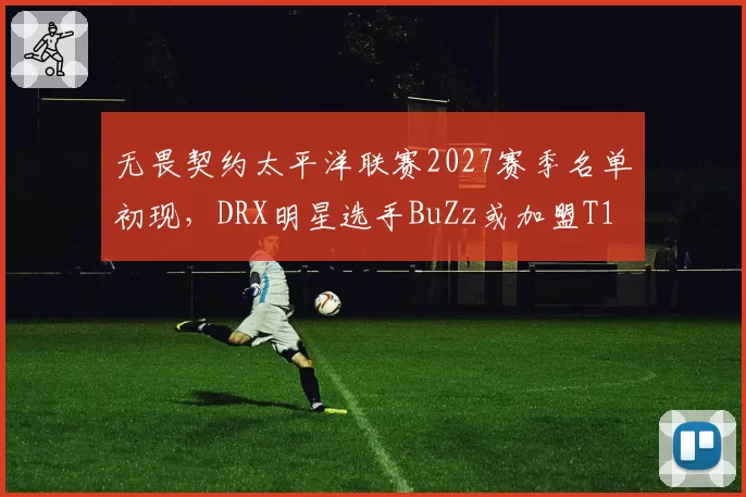 无畏契约太平洋联赛2027赛季名单初现，DRX明星选手BuZz或加盟T1