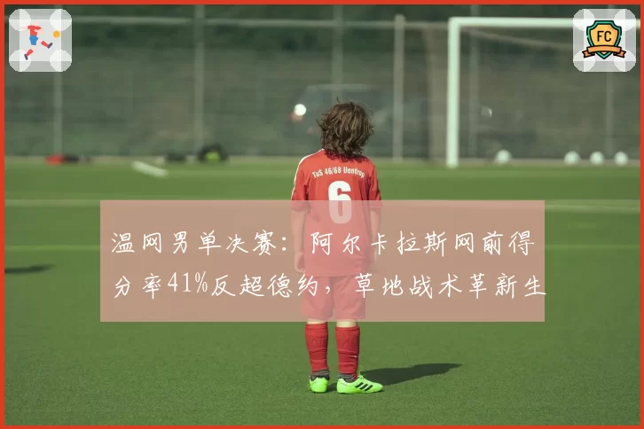 温网男单决赛：阿尔卡拉斯网前得分率41%反超德约，草地战术革新生效？