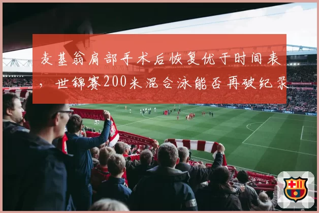 麦基翁肩部手术后恢复优于时间表，世锦赛200米混合泳能否再破纪录？