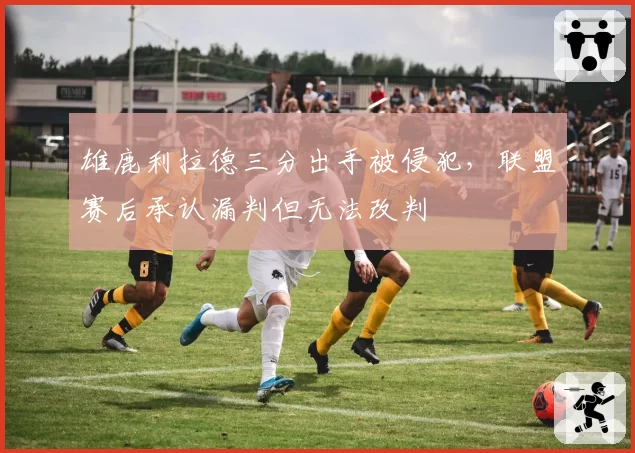 雄鹿利拉德三分出手被侵犯，联盟赛后承认漏判但无法改判
