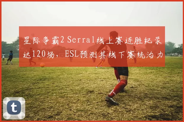 星际争霸2 Serral线上赛连胜纪录达120场,ESL预测其线下赛统治力仍不可撼动