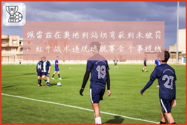 佩雷兹在奥地利站切弯获利未被罚，红牛战术违规逃脱赛会干事视线