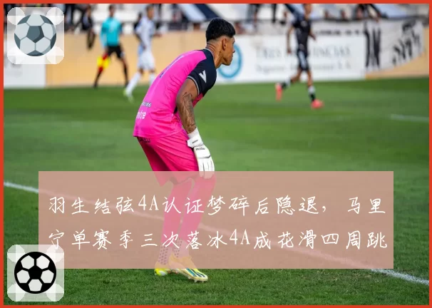 羽生结弦4A认证梦碎后隐退，马里宁单赛季三次落冰4A成花滑四周跳时代新门面