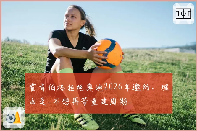 霍肯伯格拒绝奥迪2026年邀约，理由是_不想再等重建周期_