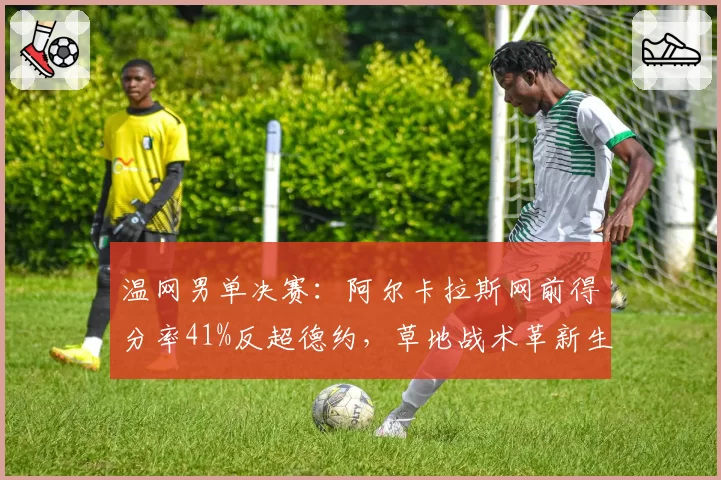 温网男单决赛：阿尔卡拉斯网前得分率41%反超德约，草地战术革新生效？