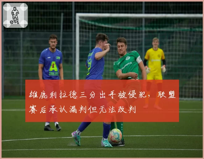 雄鹿利拉德三分出手被侵犯，联盟赛后承认漏判但无法改判