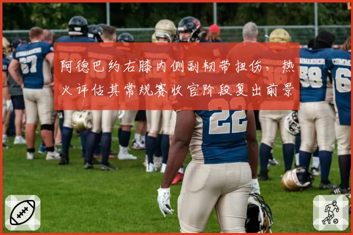 阿德巴约右膝内侧副韧带扭伤，热火评估其常规赛收官阶段复出前景