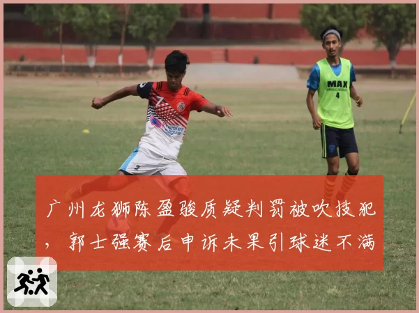 广州龙狮陈盈骏质疑判罚被吹技犯,郭士强赛后申诉未果引球迷不满