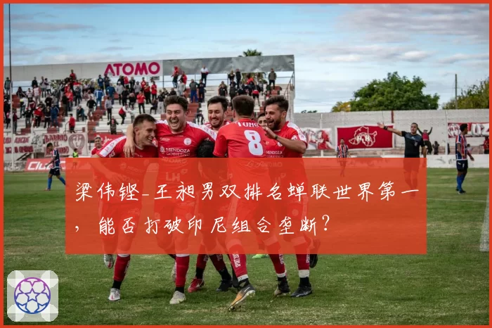梁伟铿_王昶男双排名蝉联世界第一,能否打破印尼组合垄断?