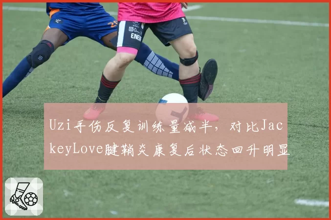 Uzi手伤反复训练量减半，对比JackeyLove腱鞘炎康复后状态回升明显