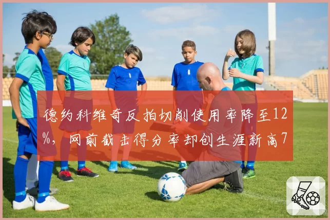 德约科维奇反拍切削使用率降至12%，网前截击得分率却创生涯新高78%