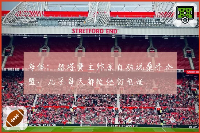 每体:赫塔费主帅亲自劝说桑乔加盟,几乎每天都给他打电话