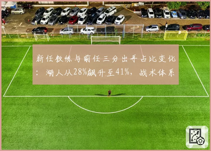 新任教练与前任三分出手占比变化：湖人从28%飙升至41%，战术体系彻底转型