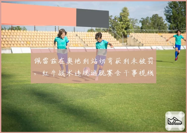 佩雷兹在奥地利站切弯获利未被罚,红牛战术违规逃脱赛会干事视线