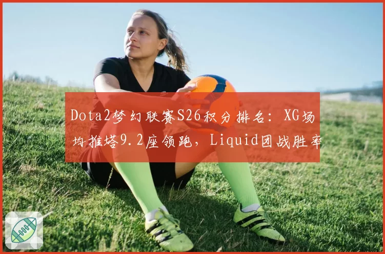 Dota2梦幻联赛S26积分排名：XG场均推塔9.2座领跑，Liquid团战胜率仅41%垫底