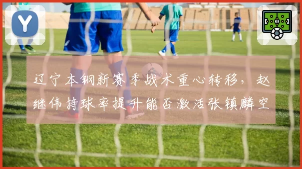 辽宁本钢新赛季战术重心转移，赵继伟持球率提升能否激活张镇麟空切效率