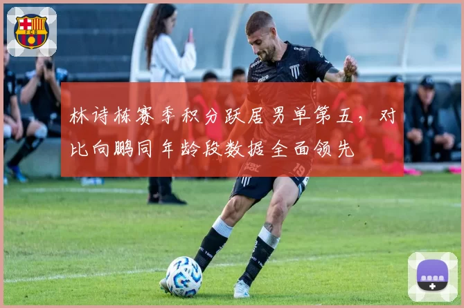 林诗栋赛季积分跃居男单第五,对比向鹏同年龄段数据全面领先