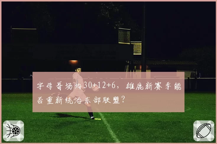 字母哥场均30+12+6,雄鹿新赛季能否重新统治东部联盟?