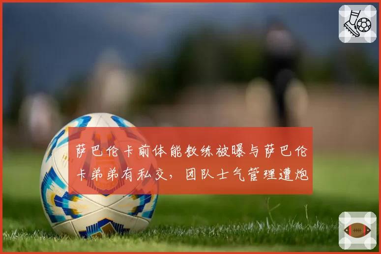 萨巴伦卡前体能教练被曝与萨巴伦卡弟弟有私交，团队士气管理遭炮轰