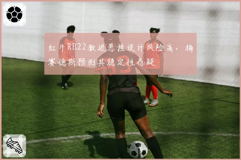 红牛RB22激进悬挂设计风险高，梅赛德斯预测其稳定性存疑