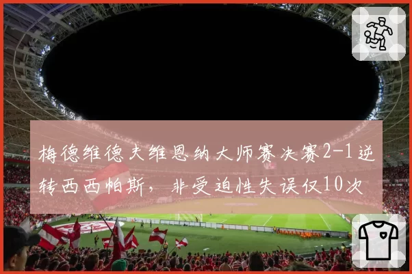 梅德维德夫维恩纳大师赛决赛2-1逆转西西帕斯,非受迫性失误仅10次对比对手22次