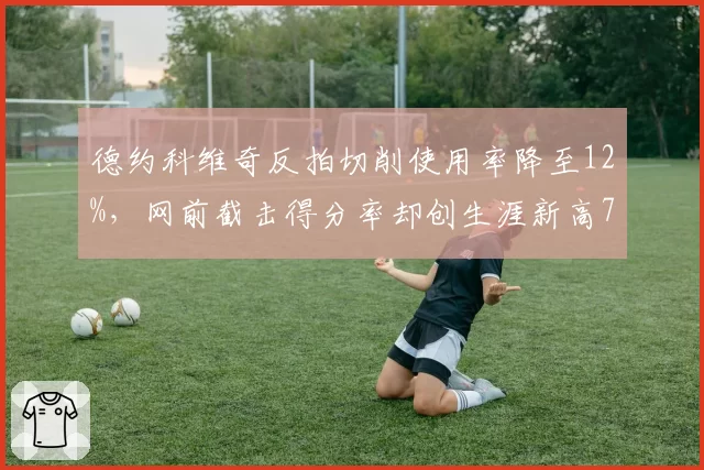 德约科维奇反拍切削使用率降至12%,网前截击得分率却创生涯新高78%