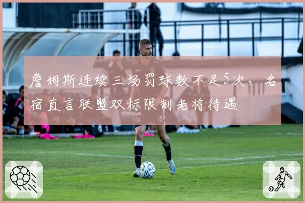 詹姆斯连续三场罚球数不足5次，名宿直言联盟双标限制老将待遇