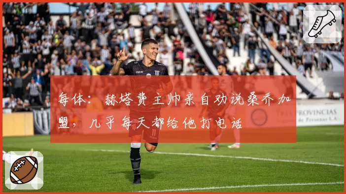每体:赫塔费主帅亲自劝说桑乔加盟,几乎每天都给他打电话