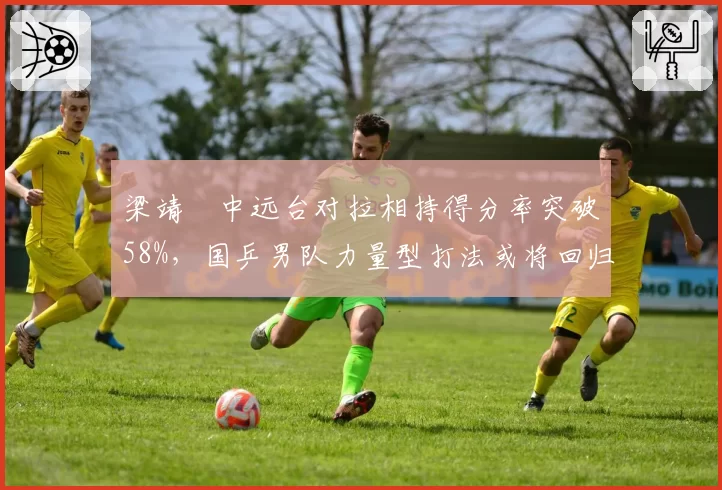 梁靖崑中远台对拉相持得分率突破58%，国乒男队力量型打法或将回归主流