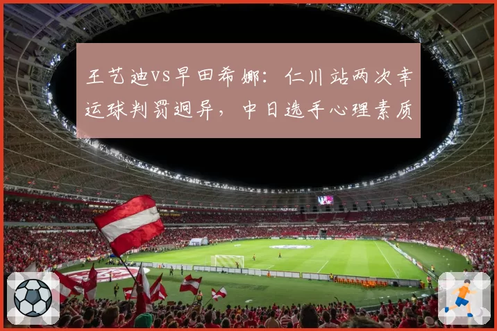 王艺迪vs早田希娜：仁川站两次幸运球判罚迥异，中日选手心理素质差距明显