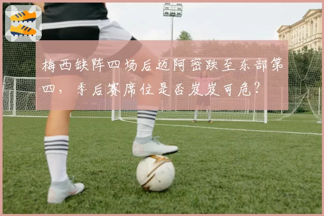 梅西缺阵四场后迈阿密跌至东部第四，季后赛席位是否岌岌可危？