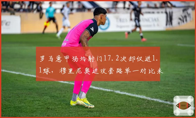 罗马意甲场均射门17.2次却仅进1.1球，穆里尼奥进攻套路单一对比米兰双雄