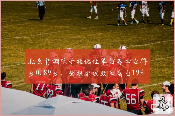 北京首钢范子铭低位单打每回合得分0.89分，面框进攻效率高出19%
