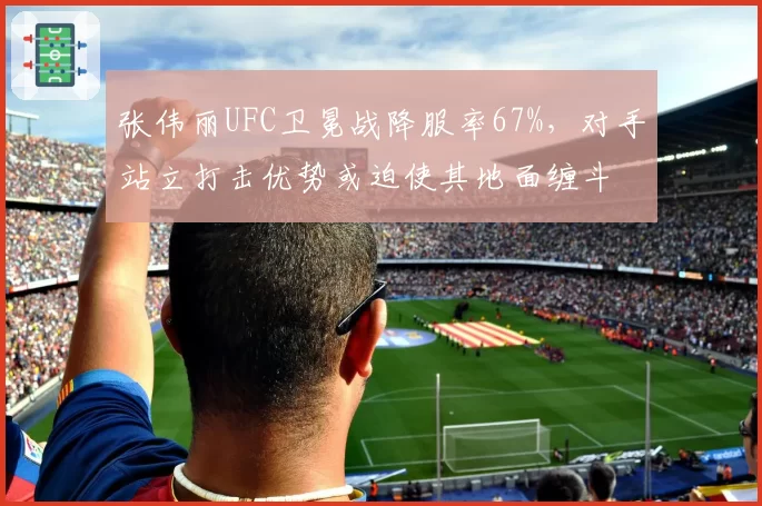 张伟丽UFC卫冕战降服率67%，对手站立打击优势或迫使其地面缠斗